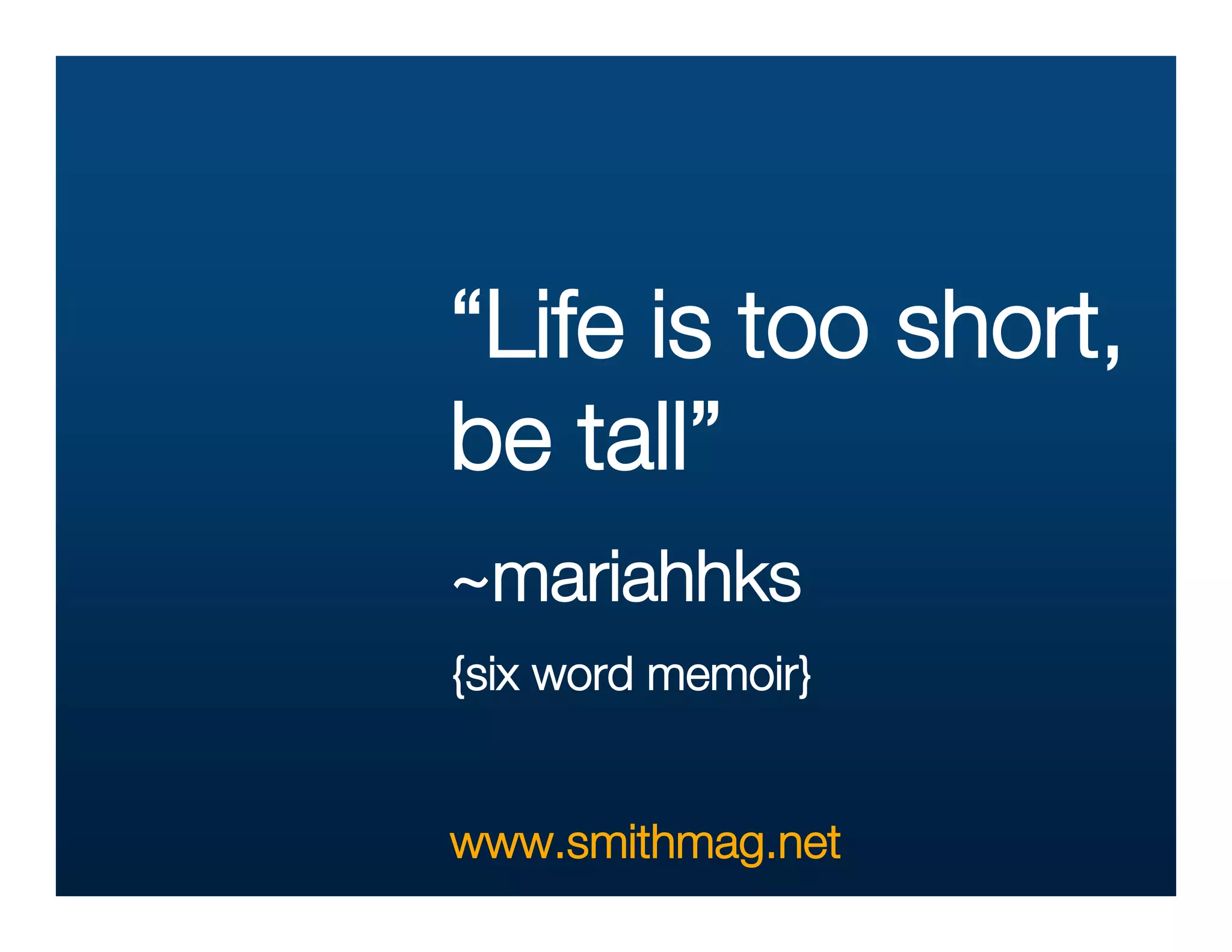 “Life is too short,
be tall”
~mariahhks
{six word memoir}


www.smithmag.net
 