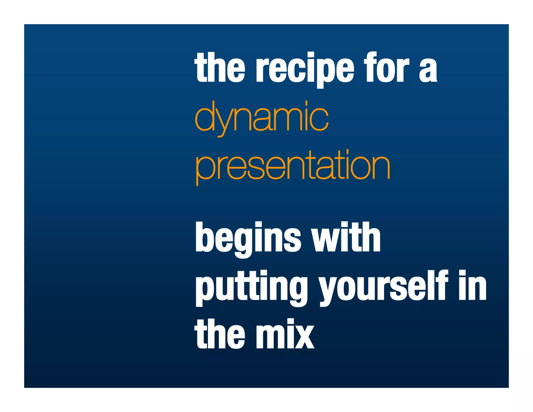 the recipe for a
dynamic
presentation
begins with
putting yourself in
the mix
 