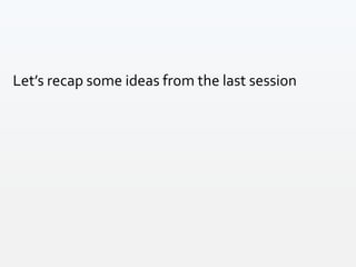 Let’s recap some ideas from the last session
 