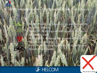 Photo: Metsähallitus NHS/ Jan Ekebom
BASE - Implementation of the Baltic Sea Action Plan in Russia
PA BIO: Preserving natural zones and biodiversity,
including fisheries
PA NUTRI: Reducing nutrient inputs to the sea to
acceptable levels
PA HAZARDS: Reducing the use and impact of
hazardous substances
PA AGRI: Reinforcing sustainability of agriculture,
forestry and fisheries
We can do it better
 