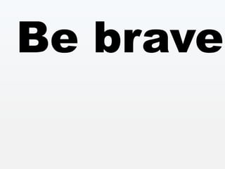 Be brave!
 