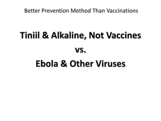 Better Prevention Method Than Vaccinations 
Tiniil & Alkaline, Not Vaccines 
vs. 
Ebola & Other Viruses 
 