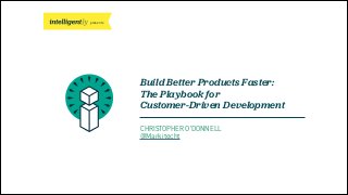 presents
Build Better Products Faster:
The Playbook for
Customer-Driven Development
CHRISTOPHER O’DONNELL
@Markitecht
 