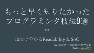 10分で分かるReadability & SoC
もっと早く知りたかった
プログラミング技法9選
Bizer株式会社 秋山雅之 2019/5/31
Twitter @aki202
 