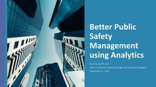 Better Public
Safety
Management
using Analytics
Paul Young CPA CGA
Senior Customer Success Manager and Business Strategist
September 11, 2023
 