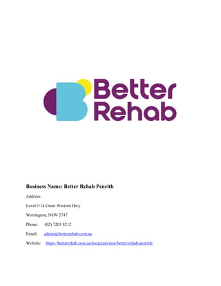 Business Name: Better Rehab Penrith
Address:
Level 1/14 Great Western Hwy
Werrington, NSW 2747
Phone: (02) 7201 8212
Email: admin@betterrehab.com.au
Website: https://betterrehab.com.au/locations/nsw/better-rehab-penrith/
 