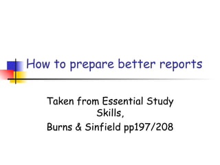 How to prepare better reports

   Taken from Essential Study
             Skills,
   Burns & Sinfield pp197/208
 