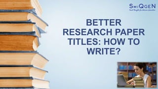 BETTER
RESEARCH PAPER
TITLES: HOW TO
WRITE?
 