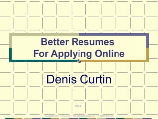 Better Resumes
For Applying Online
Denis Curtin
2017
© Copyright 2017 – Denis Curtin – www.JobSearchChicago.com – All Rights Reserved
 