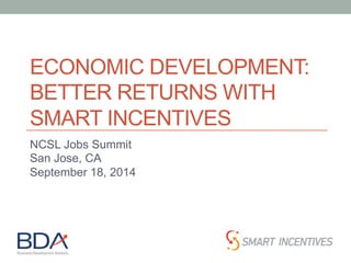 ECONOMIC DEVELOPMENT: 
BETTER RETURNS WITH 
SMART INCENTIVES 
NCSL Jobs Summit 
San Jose, CA 
September 18, 2014 
 
