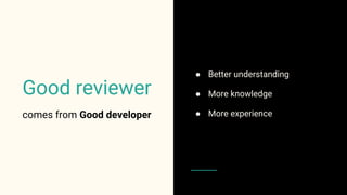 ● Better understanding
● More knowledge
● More experience
Good reviewer
comes from Good developer
 