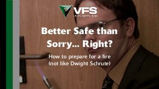 Better Safe than
Sorry... Right?
How to prepare for a fire
(not like Dwight Schrute)
 