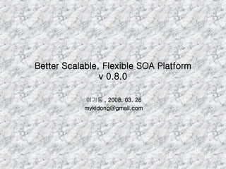 Better Scalable, Flexible SOA Platform v 0.8.0 이기동 , 2008. 03. 26 [email_address] 