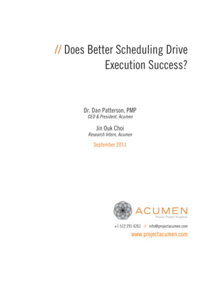 // Does Better Scheduling Drive
            Execution Success?


      Dr. Dan Patterson, PMP
       CEO & President, Acumen

           Jin Ouk Choi
       Research Intern, Acumen

          September 2011




                    +1 512 291 6261 // info@projectacumen.com

                             www.projectacumen.com
 