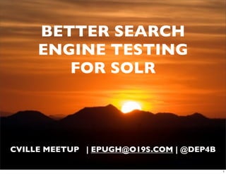 BETTER SEARCH
     ENGINE TESTING
        FOR SOLR



CVILLE MEETUP | EPUGH@O19S.COM | @DEP4B

                                          1
 
