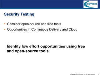 4© Copyright 2013 Coveros, Inc. All rights reserved.
Security Testing
 Consider open-source and free tools
 Opportunities in Continuous Delivery and Cloud
Identify low effort opportunities using free
and open-source tools
 