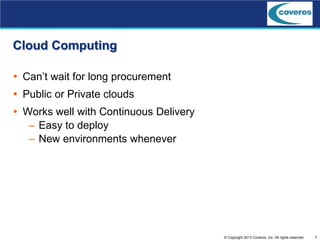 7© Copyright 2013 Coveros, Inc. All rights reserved.
Cloud Computing
 Can’t wait for long procurement
 Public or Private clouds
 Works well with Continuous Delivery
– Easy to deploy
– New environments whenever
 