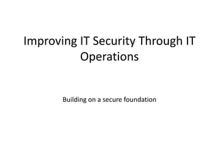 Improving IT Security Through IT
          Operations


       Building on a secure foundation
 