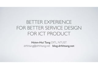 BETTER EXPERIENCE	

FOR BETTER SERVICE DESIGN	

FOR ICT PRODUCT
Hsien-Hui Tang DITL, NTUST	

drhhtang@drhhtang.net blog.drhhtang.net

 