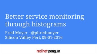 Better service monitoring
through histograms
Fred Moyer - @phredmoyer
Silicon Valley Perl, 09-01-2016
 