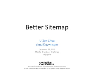Better Sitemap U-Zyn Chua [email_address] December 12, 2009 Mozilla Drumbeat Challenge Singapore This work is licensed under a Creative Commons Attribution 3.0 License. All other trademarks, logos and copyrights are the property of their respective owners.  