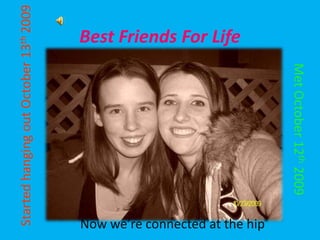 Best Friends For Life                                                          Started hanging out October 13th 2009  Met October 12th 2009          Now we’re connected at the hip 