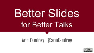 Better Slides
for Better Talks
Ann Fandrey @annfandrey
 