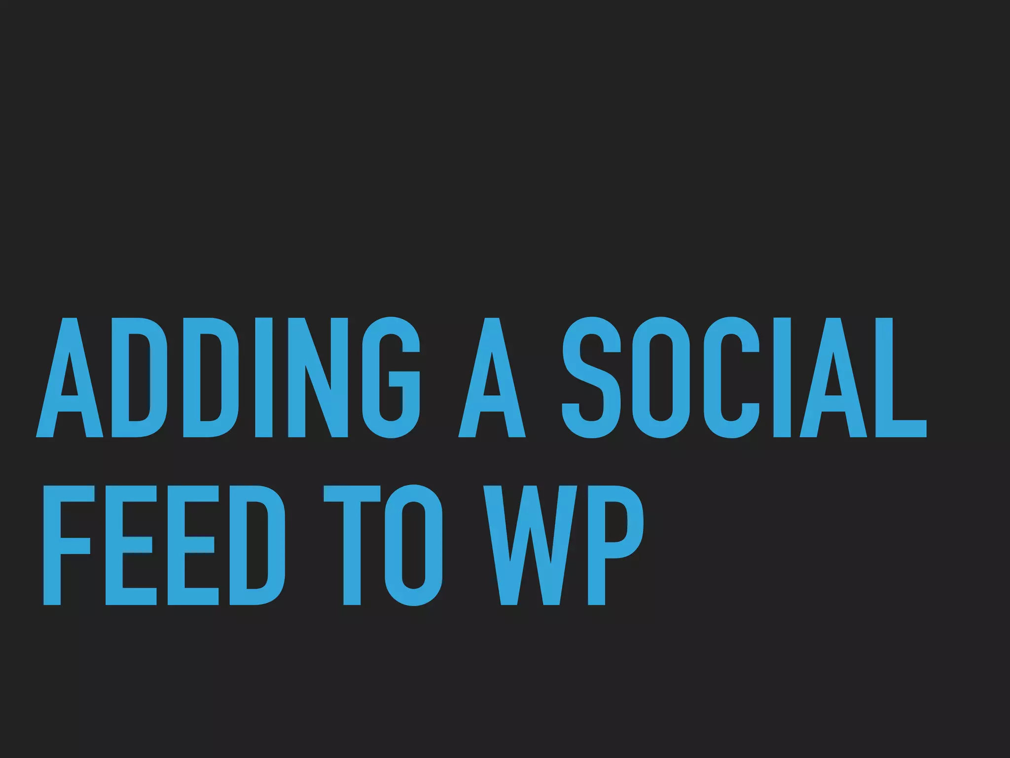 ADDING A SOCIAL
FEED TO WP
 
