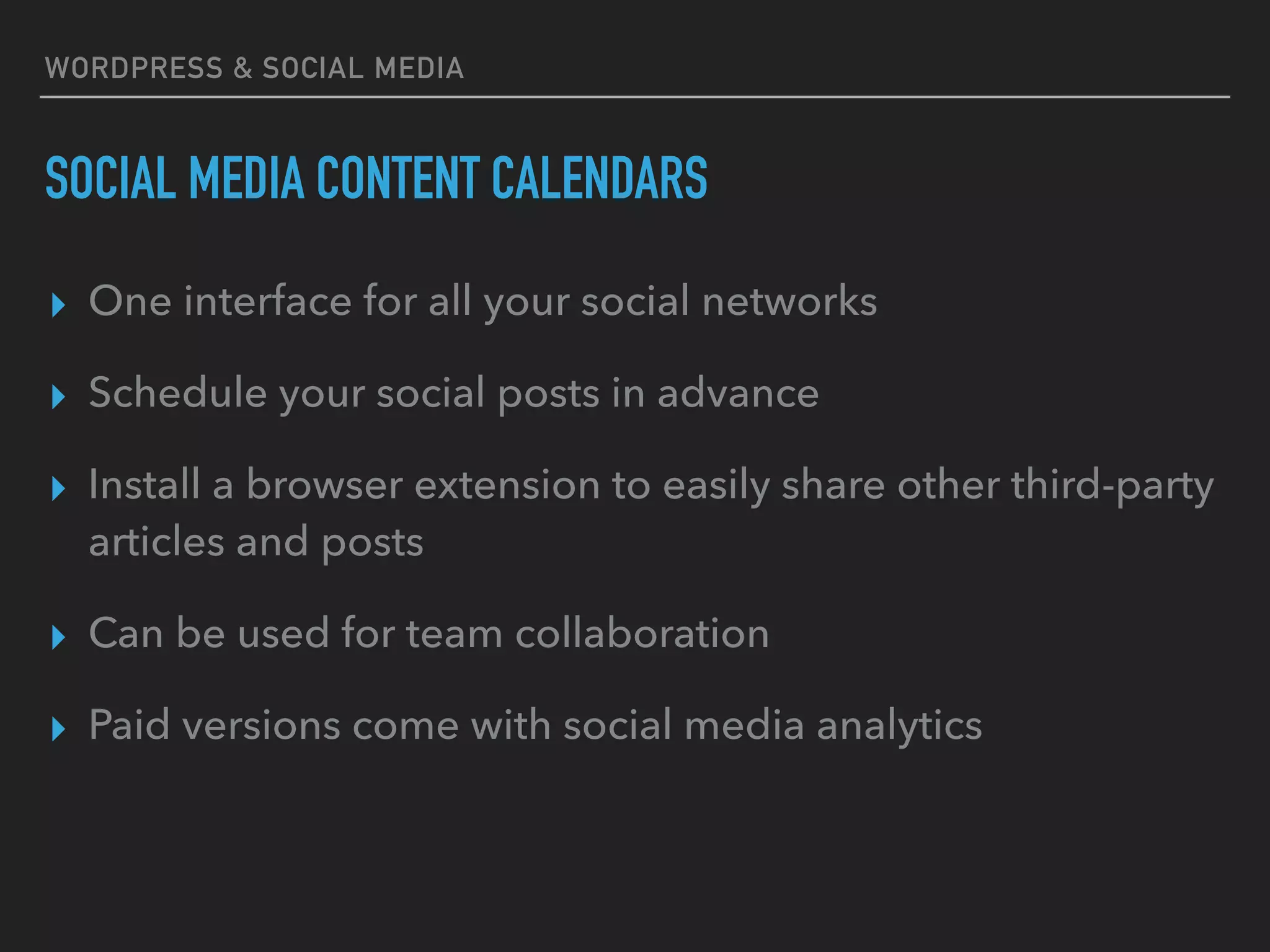WORDPRESS & SOCIAL MEDIA
SOCIAL MEDIA CONTENT CALENDARS
▸ One interface for all your social networks
▸ Schedule your social posts in advance
▸ Install a browser extension to easily share other third-party
articles and posts
▸ Can be used for team collaboration
▸ Paid versions come with social media analytics
 