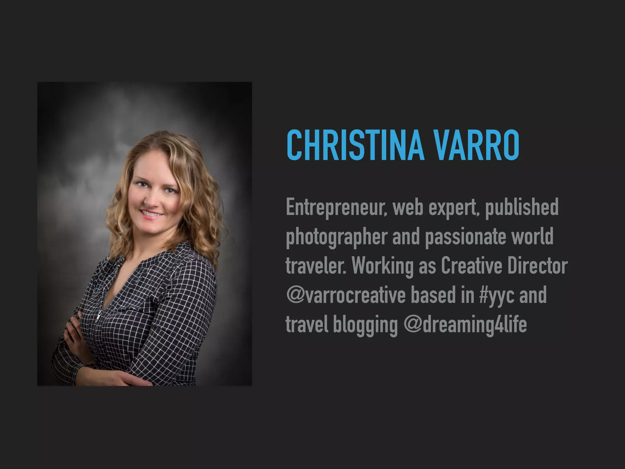 CHRISTINA VARRO
Entrepreneur, web expert, published
photographer and passionate world
traveler. Working as Creative Director
@varrocreative based in #yyc and
travel blogging @dreaming4life
 