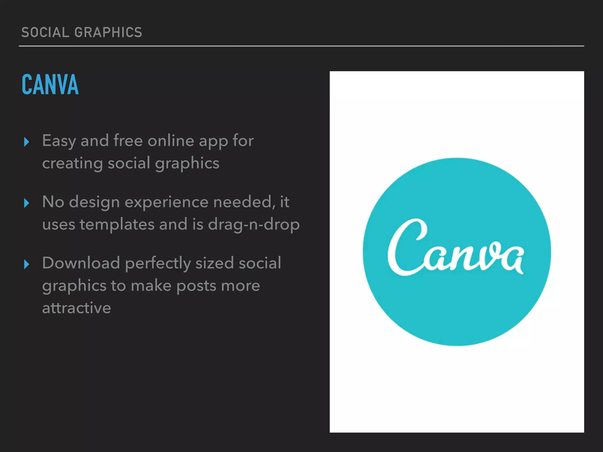 SOCIAL GRAPHICS
CANVA
▸ Easy and free online app for
creating social graphics
▸ No design experience needed, it
uses templates and is drag-n-drop
▸ Download perfectly sized social
graphics to make posts more
attractive
 