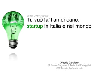 Better Software 2009

Tu vuò fa' lʼamericano:
startup in Italia e nel mondo




                              Antonio Cangiano
                   Software Engineer & Technical Evangelist
                          IBM Toronto Software Lab.
 
