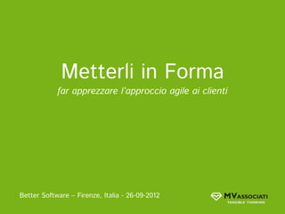 Metterli in Forma
            far apprezzare l’approccio agile ai clienti




Better Software – Firenze, Italia - 26-09-2012
 