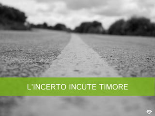 L’INCERTO INCUTE TIMORE
 