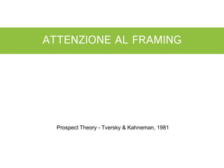 ATTENZIONE AL FRAMING




  Prospect Theory - Tversky & Kahneman, 1981
 