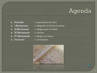    Preludio        → esposizione dei temi
   I Movimento     → allegretto in forma di sonata
   II Movimento    → adagio quasi un blues
   III Movimento   → scherzo
   IV Movimento    → allegro con fuoco
   Postludio       → conclusione




                                                      4
 