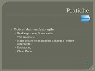 Formalizzazione




   Motivati dal manifesto agile:
    • Un disegno semplice e snello
    • Test automatici
    • Molta pratica nel modificare il disegno (design
      emergente)
    • Refactoring
    • Clean Code




                                                                          54
 