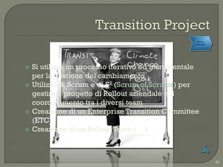 Rollout
                                                    aziendale




   Si utilizza un processo iterativo ed incrementale
    per la gestione del cambiamento
   Utilizzo di Scrum e di S2 (Scrum of Scrums) per
    gestire il progetto di Rollout aziendale e il
    coordinamento tra i diversi team
   Creazione di un Enterprise Transition Committee
    (ETC)
   Creazione di un Rollout Team (RT)



                                                                61
 