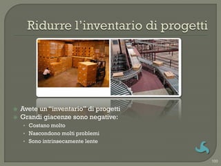    Avete un “inventario” di progetti
   Grandi giacenze sono negative:
    • Costano molto
    • Nascondono molti problemi
    • Sono intrinsecamente lente


                                        100
 
