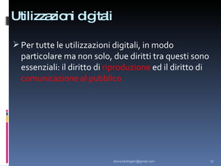 Utilizzazioni digitali Per tutte le utilizzazioni digitali, in modo particolare ma non solo, due diritti tra questi sono essenziali: il diritto di  riproduzione  ed il diritto di  comunicazione al pubblico [email_address] 
