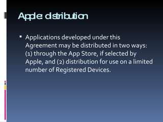 Apple: distribution Applications developed under this Agreement may be distributed in two ways: (1) through the App Store, if selected by Apple, and (2) distribution for use on a limited number of Registered Devices.  
