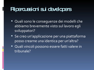Ripercussioni sui developers Quali sono le conseguenze dei modelli che abbiamo brevemente visto sul lavoro egli sviluppatori? Se creo un’applicazione per una piattaforma posso crearne una identica per un’altra? Quali vincoli possono essere fatti valere in tribunale? 
