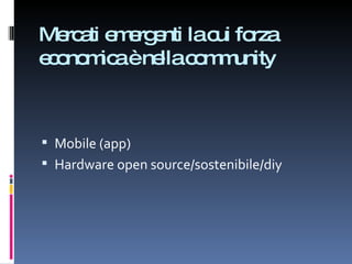 Mercati emergenti la cui forza economica è nella community Mobile (app) Hardware open source/sostenibile/diy 