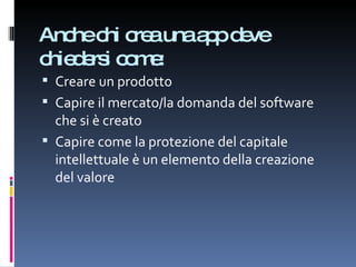 Anche chi crea una app deve chiedersi come: Creare un prodotto Capire il mercato/la domanda del software che si è creato Capire come la protezione del capitale intellettuale è un elemento della creazione del valore 