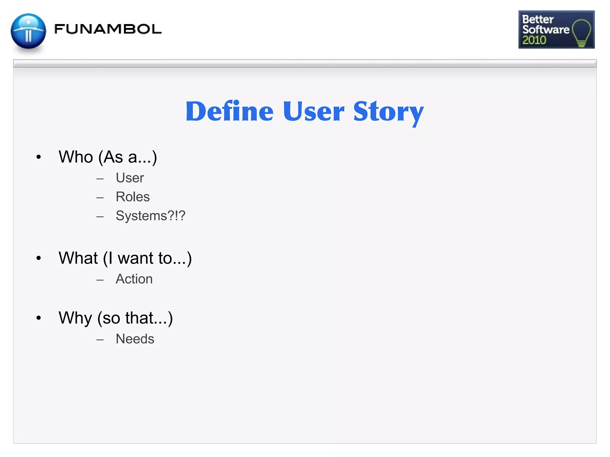 •   Who (As a...)
         – User
         – Roles
         – Systems?!?


•   What (I want to...)
         – Action

•   Why (so that...)
         – Needs
 