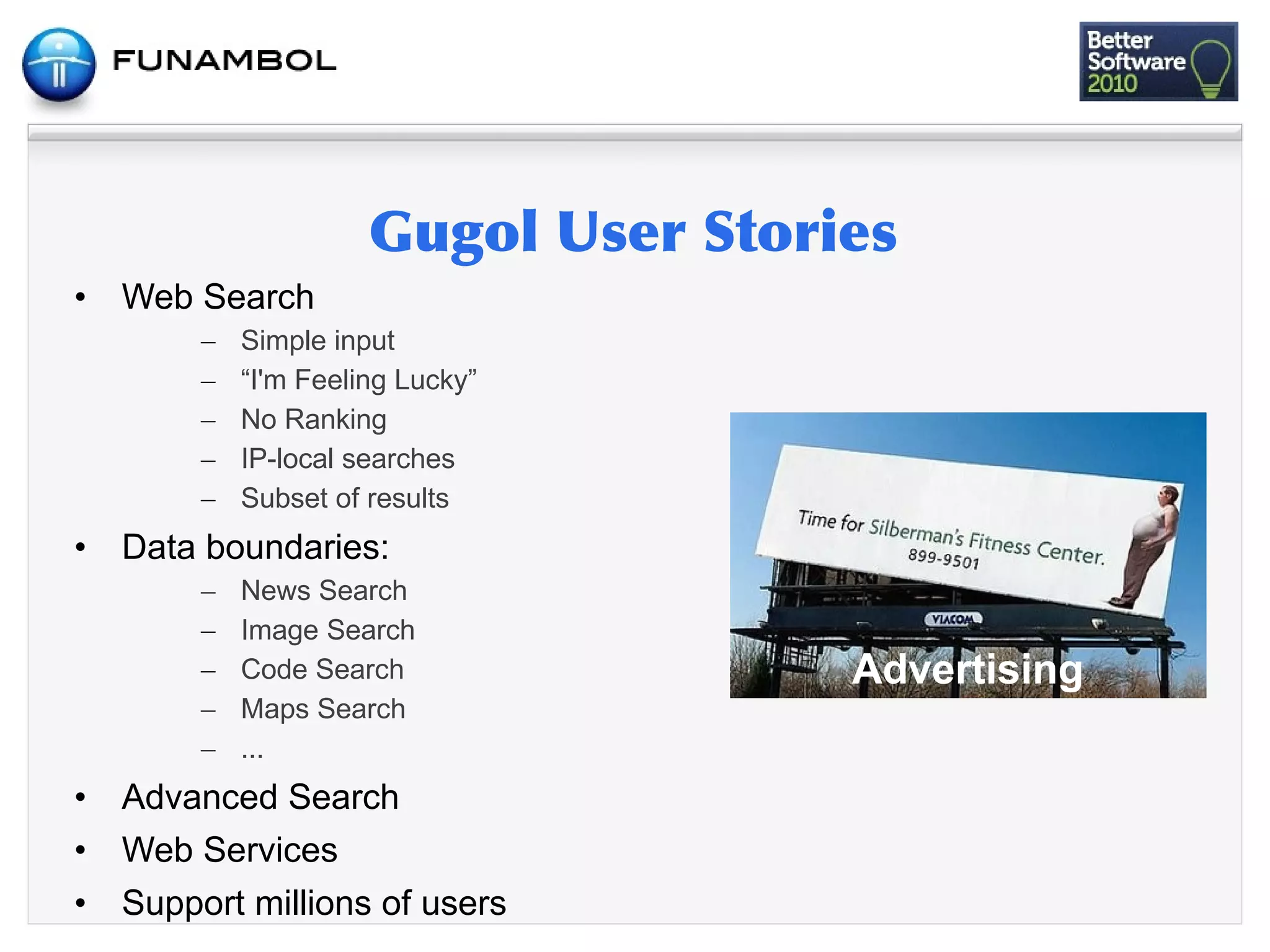 •   Web Search
         –   Simple input
         –   “I'm Feeling Lucky”
         –   No Ranking
         –   IP-local searches
         –   Subset of results
•   Data boundaries:
         –   News Search
         –   Image Search
         –   Code Search                       Advertising
         –   Maps Search
         –   ...
•   Advanced Search
•   Web Services
•   Support millions of users
 