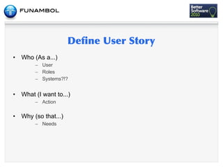 •   Who (As a...)
         – User
         – Roles
         – Systems?!?


•   What (I want to...)
         – Action

•   Why (so that...)
         – Needs
 