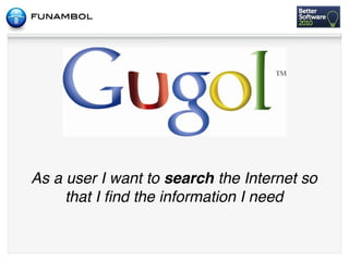 As a user I want to search the Internet so
     that I ﬁnd the information I need
 