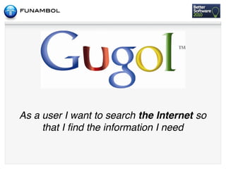 As a user I want to search the Internet so
     that I ﬁnd the information I need
 