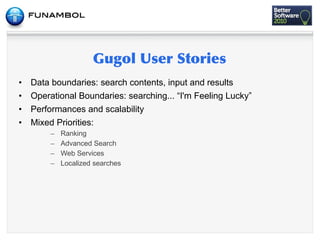 •   Data boundaries: search contents, input and results
•   Operational Boundaries: searching... “I'm Feeling Lucky”
•   Performances and scalability
•   Mixed Priorities:
         –   Ranking
         –   Advanced Search
         –   Web Services
         –   Localized searches
 